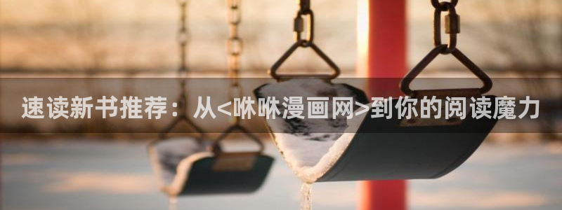 yy漫画在线观看入口：速读新书推荐：从<咻咻漫画网>到你的阅读魔力